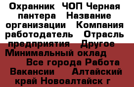 Охранник. ЧОП Черная пантера › Название организации ­ Компания-работодатель › Отрасль предприятия ­ Другое › Минимальный оклад ­ 12 000 - Все города Работа » Вакансии   . Алтайский край,Новоалтайск г.